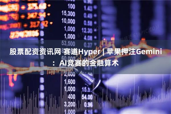 股票配资资讯网 赛道Hyper | 苹果押注Gemini：AI竞赛的金融算术