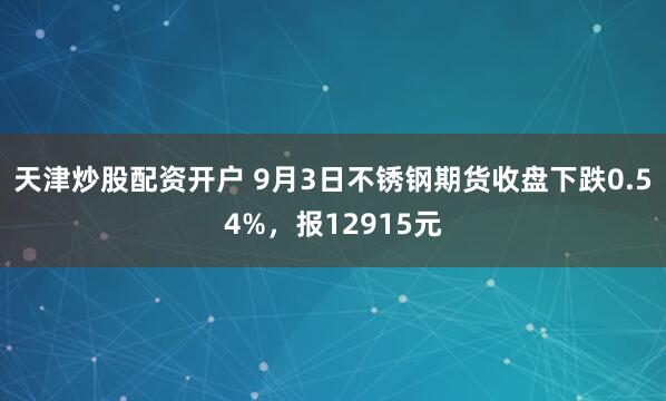 天津炒股配资开户 9月3日不锈钢期货收盘下跌0.54%，报12915元