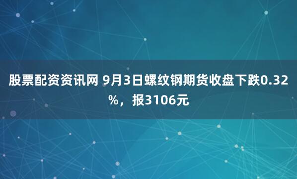 股票配资资讯网 9月3日螺纹钢期货收盘下跌0.32%，报3106元