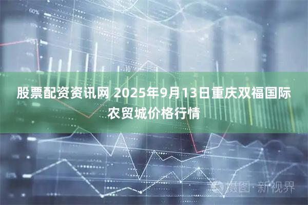 股票配资资讯网 2025年9月13日重庆双福国际农贸城价格行情