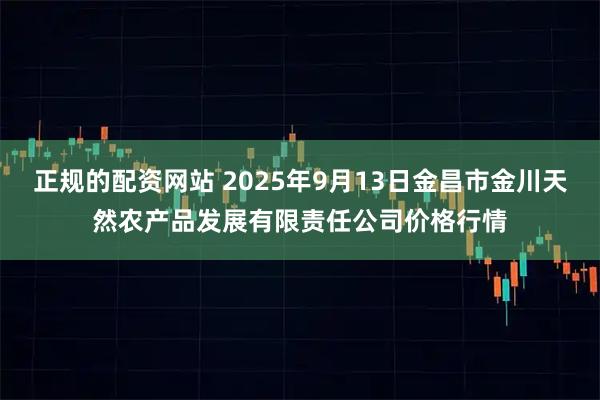 正规的配资网站 2025年9月13日金昌市金川天然农产品发展有限责任公司价格行情