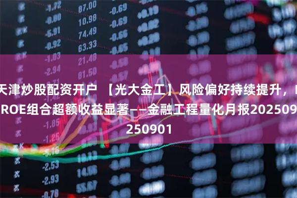 天津炒股配资开户 【光大金工】风险偏好持续提升，PB-ROE组合超额收益显著——金融工程量化月报20250901