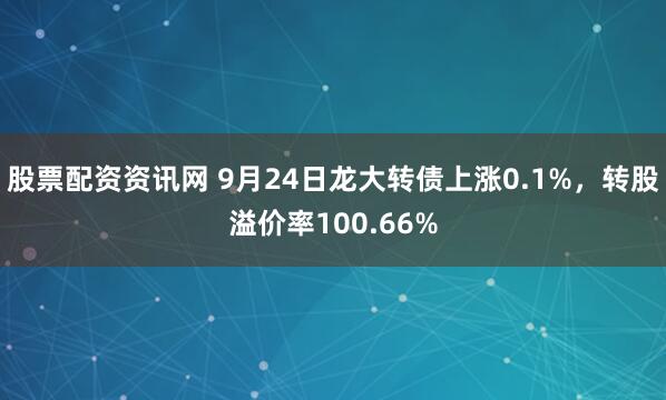 股票配资资讯网 9月24日龙大转债上涨0.1%，转股溢价率100.66%