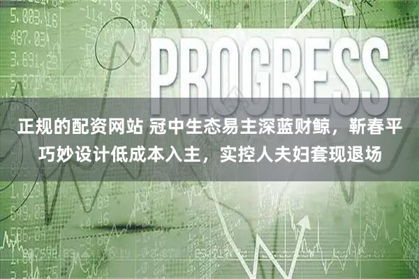 正规的配资网站 冠中生态易主深蓝财鲸，靳春平巧妙设计低成本入主，实控人夫妇套现退场