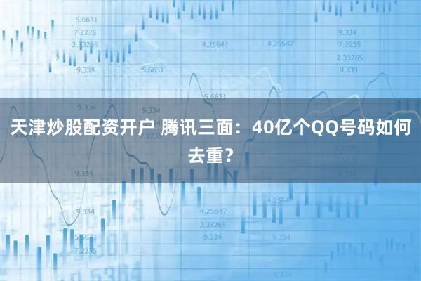 天津炒股配资开户 腾讯三面：40亿个QQ号码如何去重？