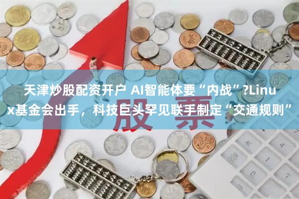 天津炒股配资开户 AI智能体要“内战”?Linux基金会出手，科技巨头罕见联手制定“交通规则”