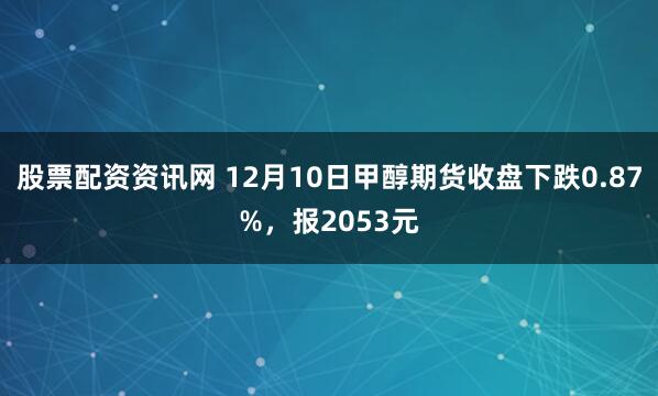 股票配资资讯网 12月10日甲醇期货收盘下跌0.87%，报2053元