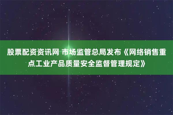 股票配资资讯网 市场监管总局发布《网络销售重点工业产品质量安全监督管理规定》