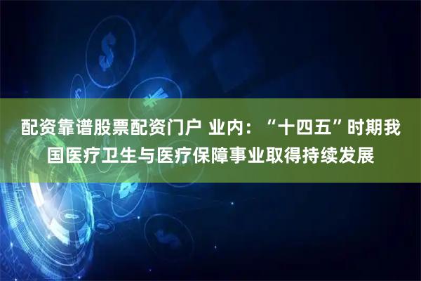 配资靠谱股票配资门户 业内：“十四五”时期我国医疗卫生与医疗保障事业取得持续发展