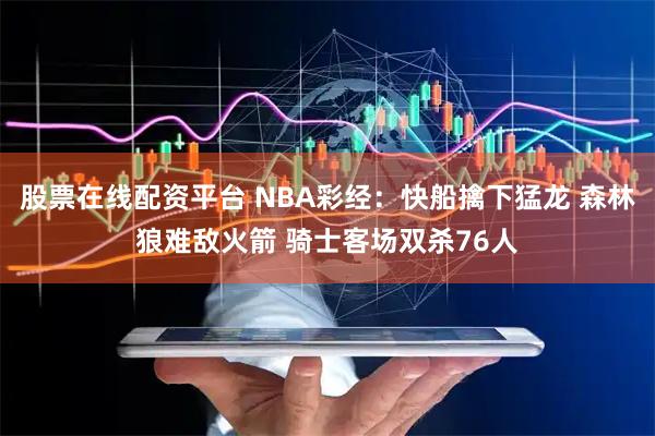 股票在线配资平台 NBA彩经：快船擒下猛龙 森林狼难敌火箭 骑士客场双杀76人