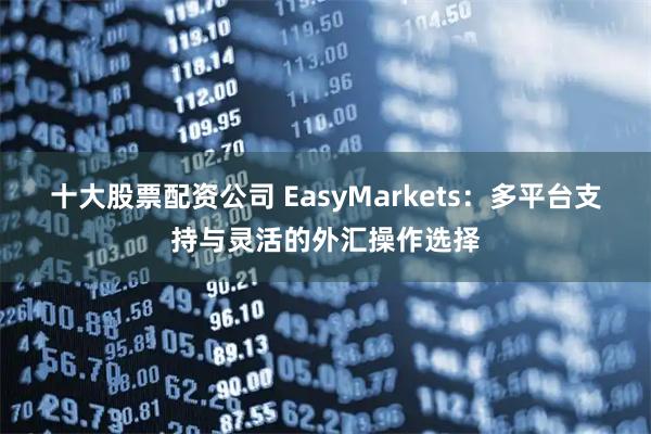十大股票配资公司 EasyMarkets：多平台支持与灵活的外汇操作选择