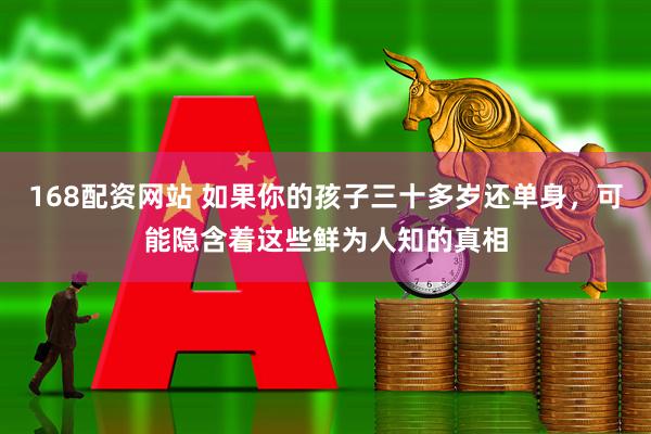 168配资网站 如果你的孩子三十多岁还单身，可能隐含着这些鲜为人知的真相