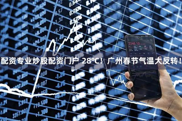 配资专业炒股配资门户 28℃！广州春节气温大反转！