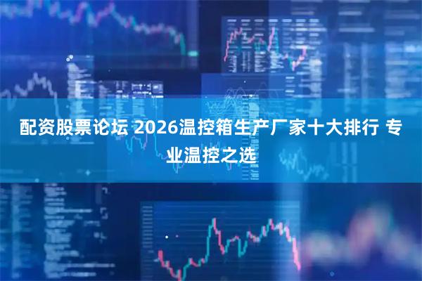 配资股票论坛 2026温控箱生产厂家十大排行 专业温控之选