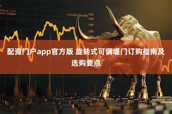 配资门户app官方版 旋转式可调堰门订购指南及选购要点