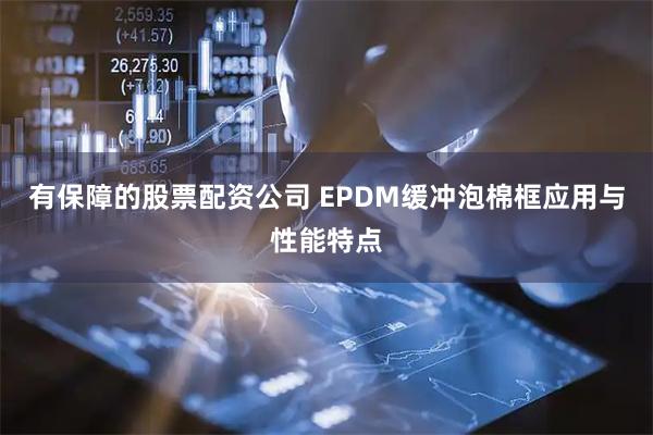 有保障的股票配资公司 EPDM缓冲泡棉框应用与性能特点