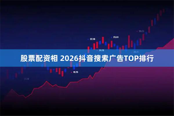 股票配资相 2026抖音搜索广告TOP排行