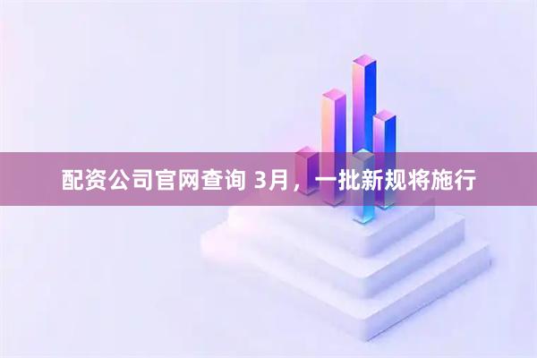 配资公司官网查询 3月，一批新规将施行