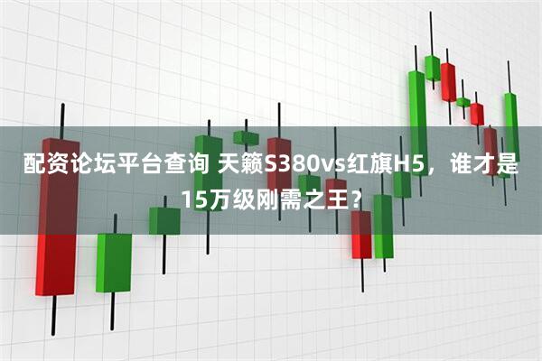 配资论坛平台查询 天籁S380vs红旗H5，谁才是15万级刚需之王？