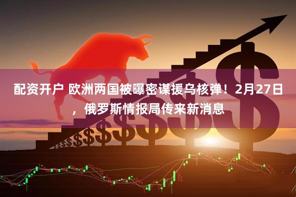 配资开户 欧洲两国被曝密谋援乌核弹！2月27日，俄罗斯情报局传来新消息