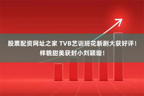 股票配资网址之家 TVB艺训班花新剧大获好评！样貌甜美获封小刘颖璇！